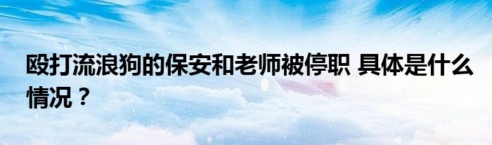 殴打流浪狗的保安和老师被停职 具体是什么情况？