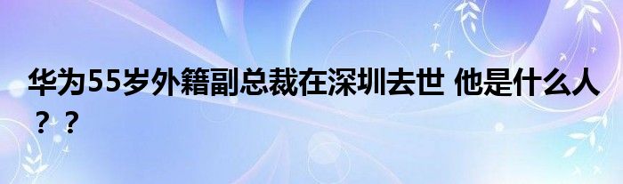 华为55岁外籍副总裁在深圳去世 他是什么人？？