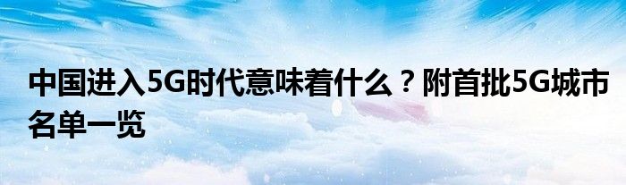 中国进入5G时代意味着什么？附首批5G城市名单一览