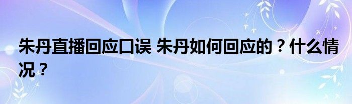 朱丹直播回应口误 朱丹如何回应的？什么情况？