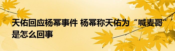 天佑回应杨幂事件 杨幂称天佑为“喊麦哥”是怎么回事