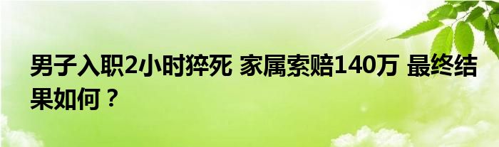 男子入职2小时猝死 家属索赔140万 最终结果如何？