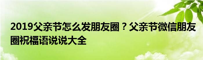 2019父亲节怎么发朋友圈？父亲节微信朋友圈祝福语说说大全