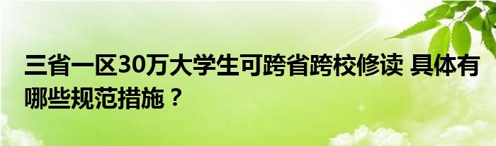 三省一区30万大学生可跨省跨校修读 具体有哪些规范措施？