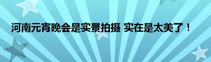 河南元宵晚会是实景拍摄 实在是太美了！