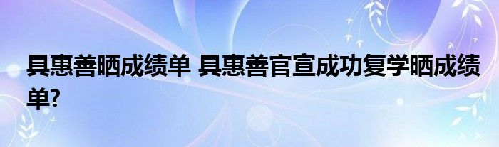 具惠善晒成绩单 具惠善官宣成功复学晒成绩单?