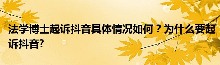 法学博士起诉抖音具体情况如何？为什么要起诉抖音?