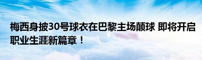 梅西身披30号球衣在巴黎主场颠球 即将开启职业生涯新篇章！