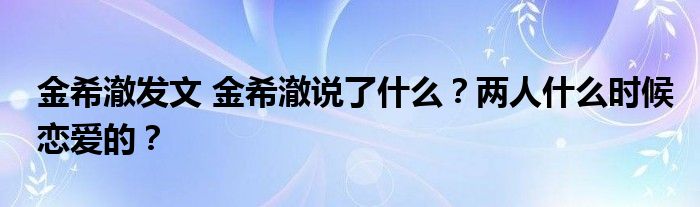 金希澈发文 金希澈说了什么？两人什么时候恋爱的？