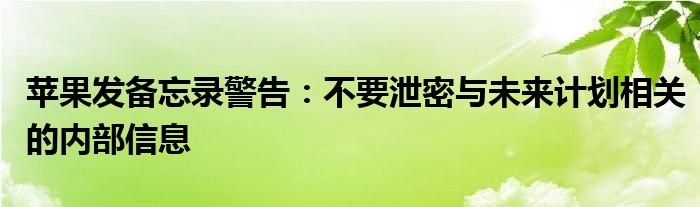 苹果发备忘录警告：不要泄密与未来计划相关的内部信息