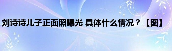 刘诗诗儿子正面照曝光 具体什么情况？【图】