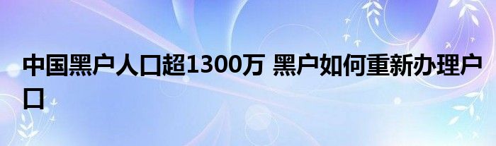 中国黑户人口超1300万 黑户如何重新办理户口 