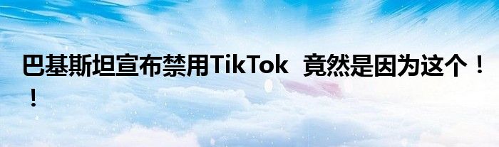 巴基斯坦宣布禁用TikTok  竟然是因为这个！！