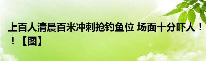 上百人清晨百米冲刺抢钓鱼位 场面十分吓人！！【图】