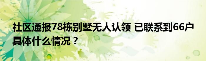 社区通报78栋别墅无人认领 已联系到66户 具体什么情况？