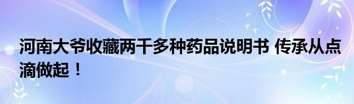 河南大爷收藏两千多种药品说明书 传承从点滴做起！