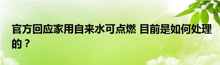 官方回应家用自来水可点燃 目前是如何处理的？