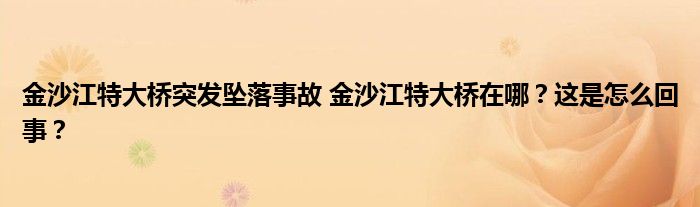 金沙江特大桥突发坠落事故 金沙江特大桥在哪？这是怎么回事？