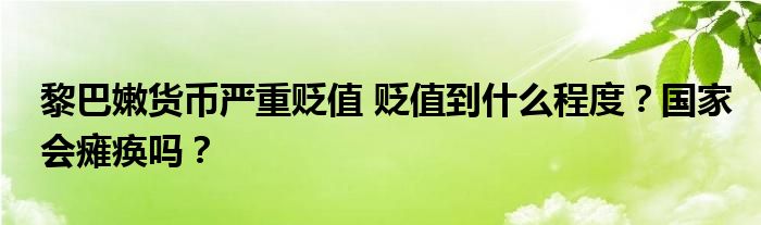 黎巴嫩货币严重贬值 贬值到什么程度？国家会瘫痪吗？