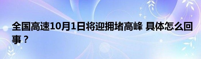 全国高速10月1日将迎拥堵高峰 具体怎么回事？