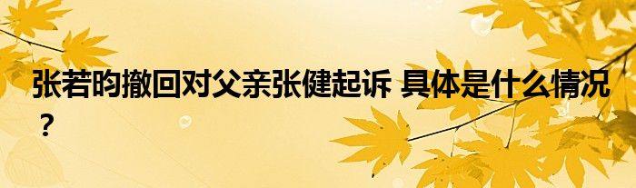 张若昀撤回对父亲张健起诉 具体是什么情况？