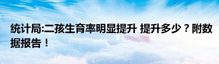 统计局:二孩生育率明显提升 提升多少？附数据报告！