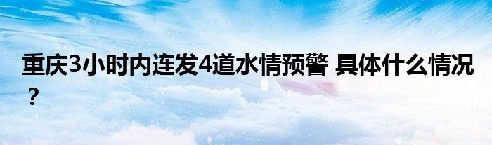 重庆3小时内连发4道水情预警 具体什么情况？