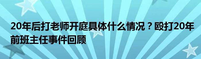 20年后打老师开庭具体什么情况？殴打20年前班主任事件回顾