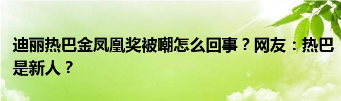 迪丽热巴金凤凰奖被嘲怎么回事？网友：热巴是新人？