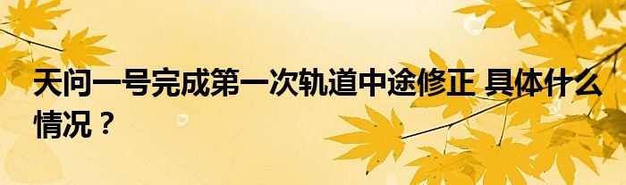 天问一号完成第一次轨道中途修正 具体什么情况？