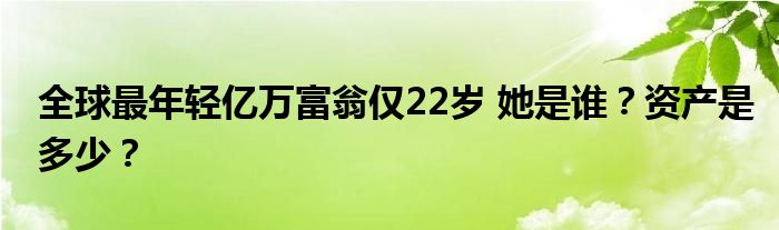 全球最年轻亿万富翁仅22岁 她是谁？资产是多少？