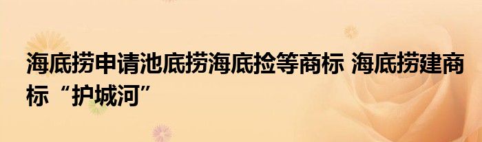 海底捞申请池底捞海底捡等商标 海底捞建商标“护城河”