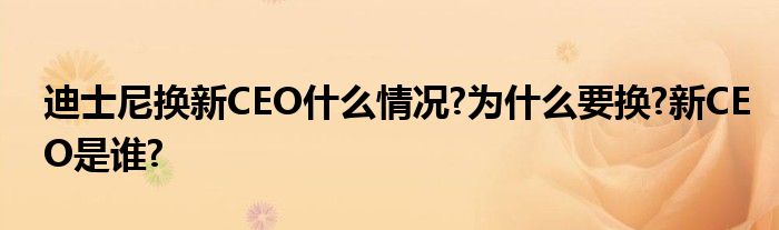 迪士尼换新CEO什么情况?为什么要换?新CEO是谁?