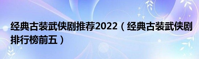 经典古装武侠剧推荐2022（经典古装武侠剧排行榜前五）