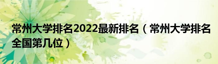 常州大学排名2022最新排名（常州大学排名全国第几位）