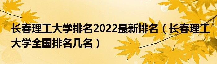 长春理工大学排名2022最新排名（长春理工大学全国排名几名）