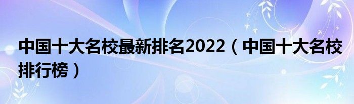 中国十大名校最新排名2022（中国十大名校排行榜）