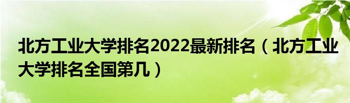 北方工业大学排名2022最新排名（北方工业大学排名全国第几）