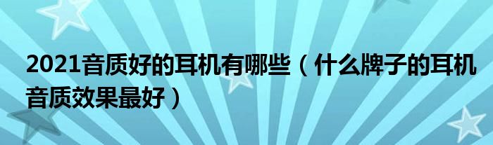 2021音质好的耳机有哪些（什么牌子的耳机音质效果最好）