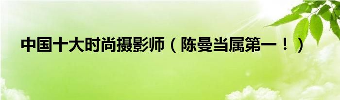 中国十大时尚摄影师（陈曼当属第一！）