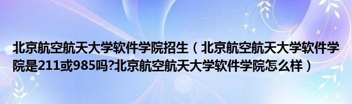 北京航空航天大学软件学院招生（北京航空航天大学软件学院是211或985吗?北京航空航天大学软件学院怎么样）