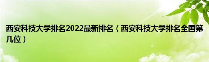 西安科技大学排名2022最新排名（西安科技大学排名全国第几位）