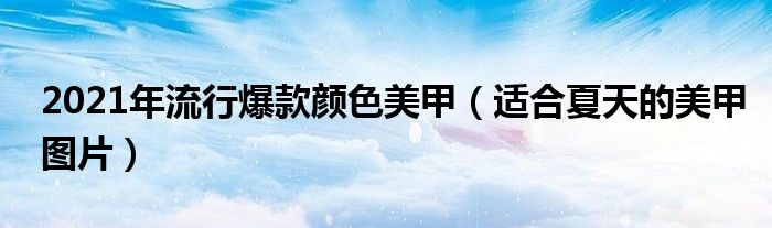 2021年流行爆款颜色美甲（适合夏天的美甲图片）