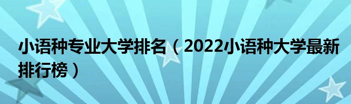 小语种专业大学排名（2022小语种大学最新排行榜）