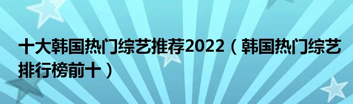 十大韩国热门综艺推荐2022（韩国热门综艺排行榜前十）