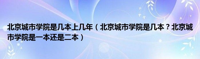 北京城市学院是几本上几年（北京城市学院是几本？北京城市学院是一本还是二本）