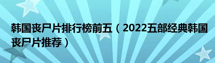 韩国丧尸片排行榜前五（2022五部经典韩国丧尸片推荐）