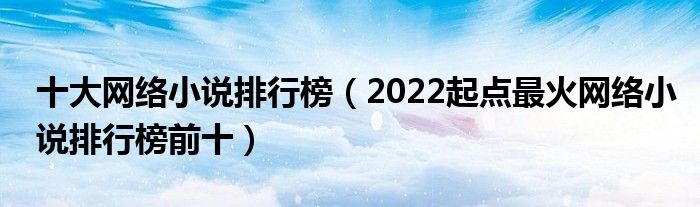 十大网络小说排行榜（2022起点最火网络小说排行榜前十）