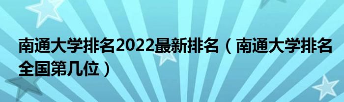 南通大学排名2022最新排名（南通大学排名全国第几位）