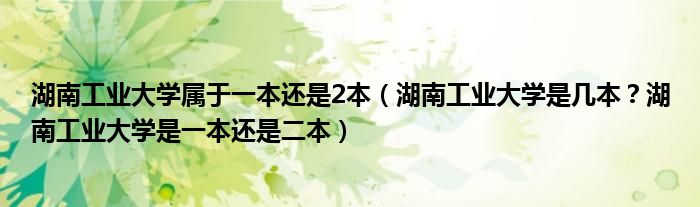 湖南工业大学属于一本还是2本（湖南工业大学是几本？湖南工业大学是一本还是二本）